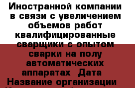 Иностранной компании в связи с увеличением объемов работ квалифицированные сварщики с опытом сварки на полу-автоматических аппаратах. Дата › Название организации ­ Компания-работодатель › Отрасль предприятия ­ Другое › Минимальный оклад ­ 30 000 - Все города Работа » Вакансии   . Адыгея респ.